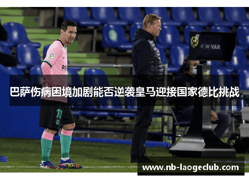 巴萨伤病困境加剧能否逆袭皇马迎接国家德比挑战