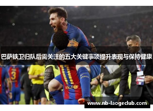 巴萨铁卫归队后需关注的五大关键事项提升表现与保持健康