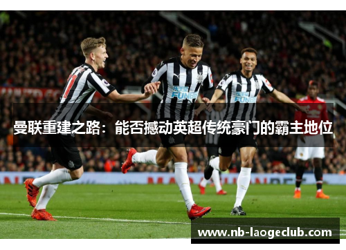 曼联重建之路：能否撼动英超传统豪门的霸主地位