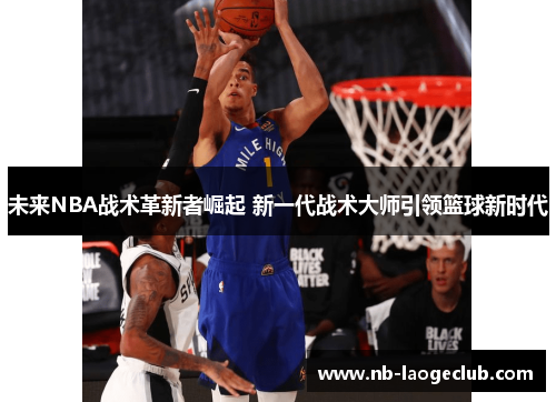 未来NBA战术革新者崛起 新一代战术大师引领篮球新时代